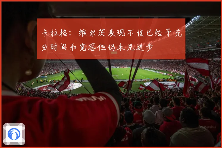 卡拉格：维尔茨表现不佳已给予充分时间和宽容但仍未见进步