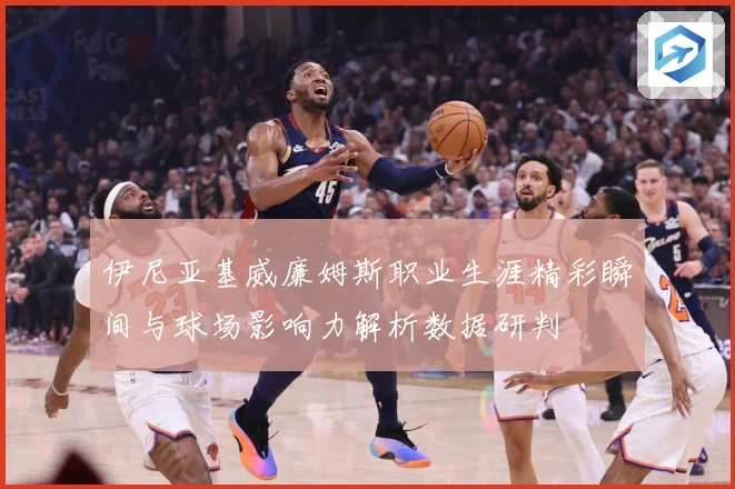伊尼亚基威廉姆斯职业生涯精彩瞬间与球场影响力解析数据研判