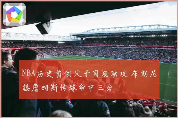 NBA历史首例父子同场助攻 布朗尼接詹姆斯传球命中三分