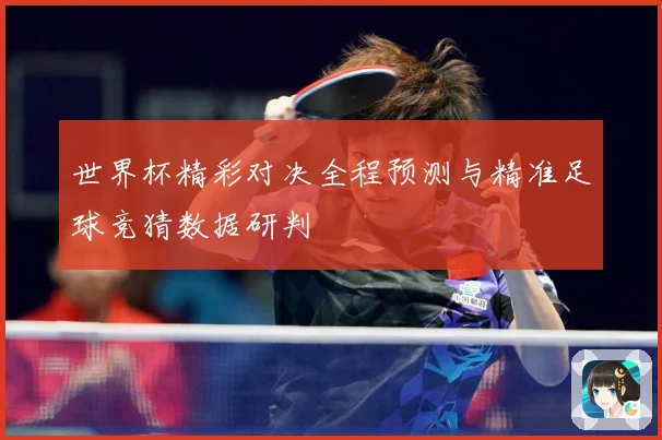 世界杯精彩对决全程预测与精准足球竞猜数据研判
