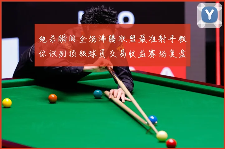 绝杀瞬间全场沸腾联盟最准射手教你识别顶级球员交易收益赛场复盘
