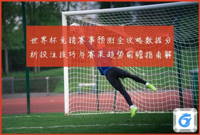 世界杯竞猜赛事预测全攻略数据分析投注技巧与赛果趋势前瞻指南解