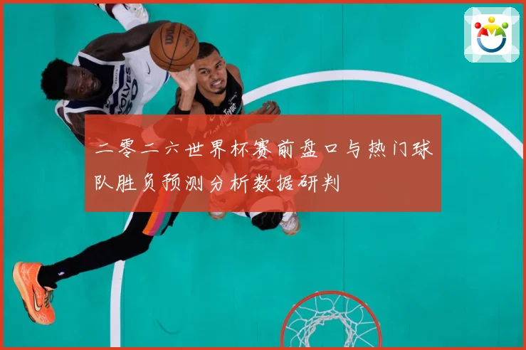 二零二六世界杯赛前盘口与热门球队胜负预测分析数据研判
