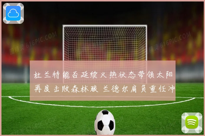 杜兰特能否延续火热状态带领太阳再度击败森林狼 兰德尔肩负重任冲击强敌