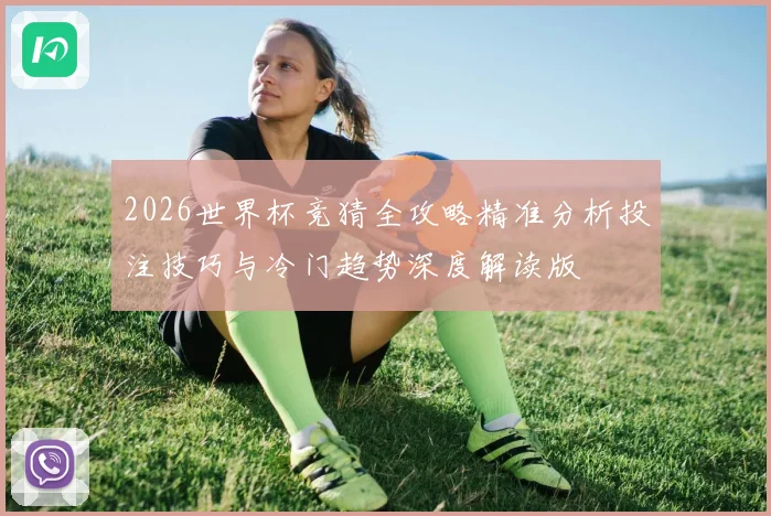 2026世界杯竞猜全攻略精准分析投注技巧与冷门趋势深度解读版
