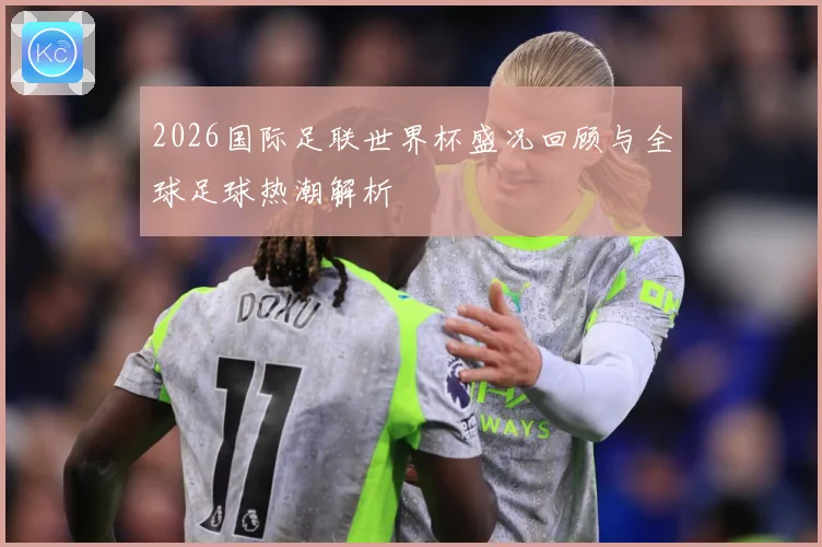 2026国际足联世界杯盛况回顾与全球足球热潮解析