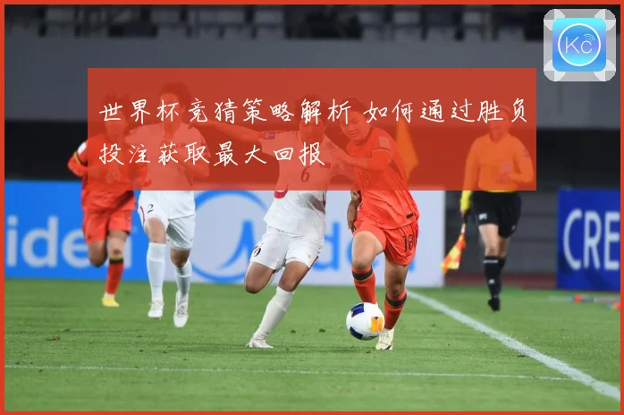 世界杯竞猜策略解析 如何通过胜负投注获取最大回报