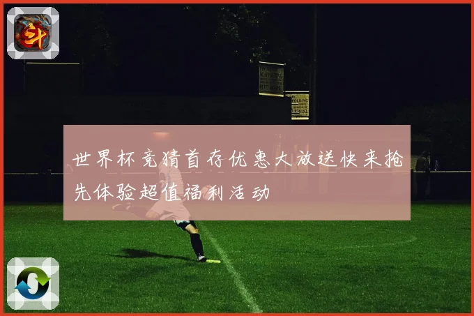 世界杯竞猜首存优惠大放送快来抢先体验超值福利活动