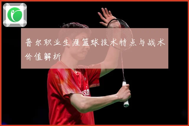 普尔职业生涯篮球技术特点与战术价值解析