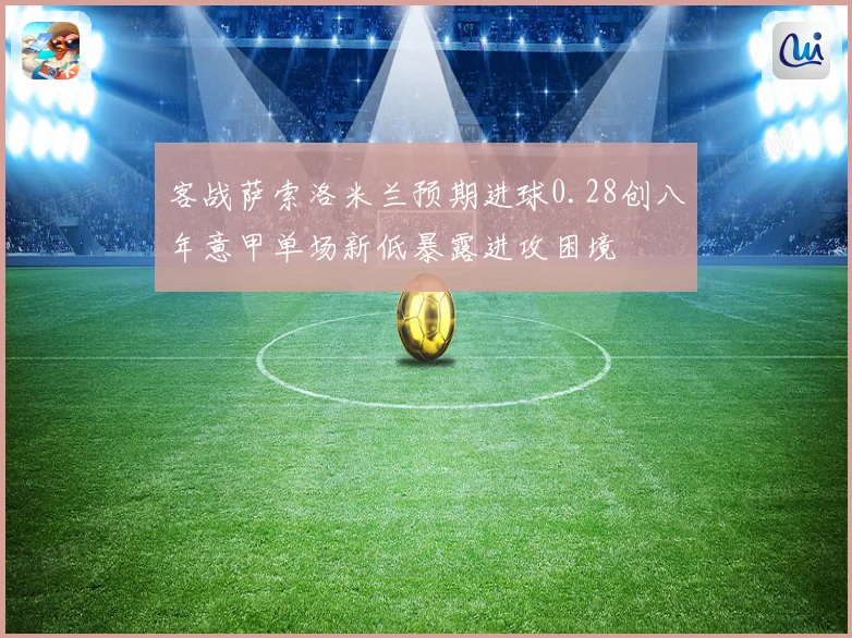 客战萨索洛米兰预期进球0.28创八年意甲单场新低暴露进攻困境