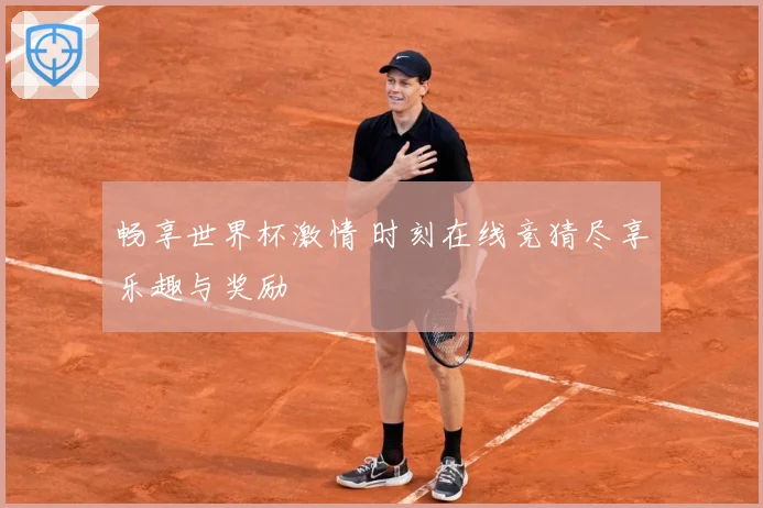 畅享世界杯激情 时刻在线竞猜尽享乐趣与奖励