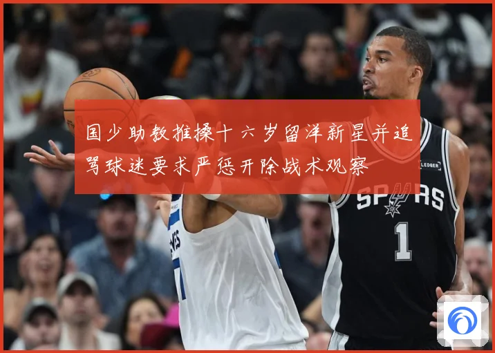 国少助教推搡十六岁留洋新星并追骂球迷要求严惩开除战术观察