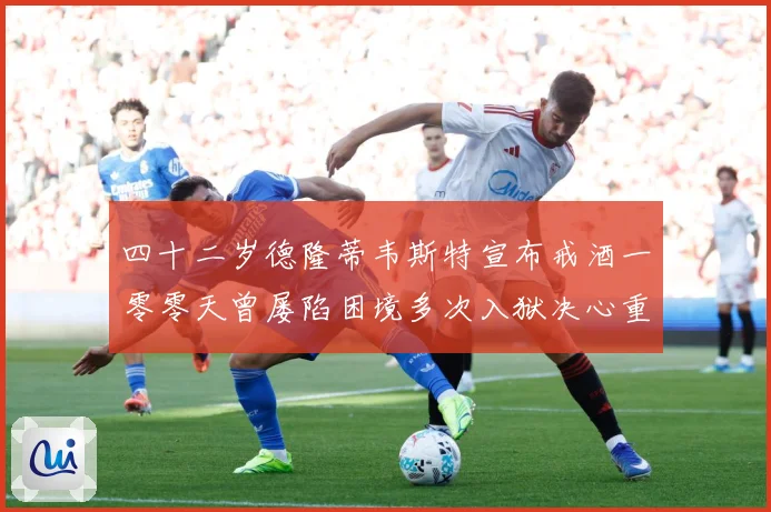 四十二岁德隆蒂韦斯特宣布戒酒一零零天曾屡陷困境多次入狱决心重赛场复盘