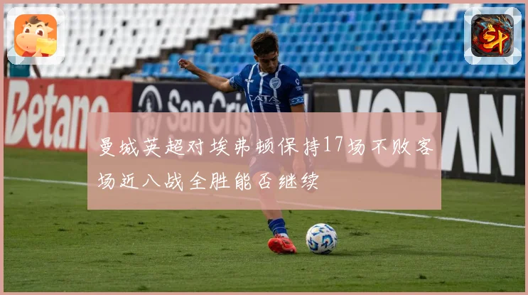 曼城英超对埃弗顿保持17场不败客场近八战全胜能否继续