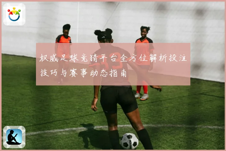 权威足球竞猜平台全方位解析投注技巧与赛事动态指南
