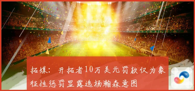 拓媒：开拓者10万美元罚款仅为象征性惩罚显露选杨瀚森意图