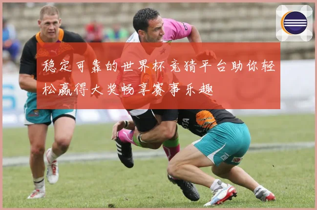 稳定可靠的世界杯竞猜平台助你轻松赢得大奖畅享赛事乐趣
