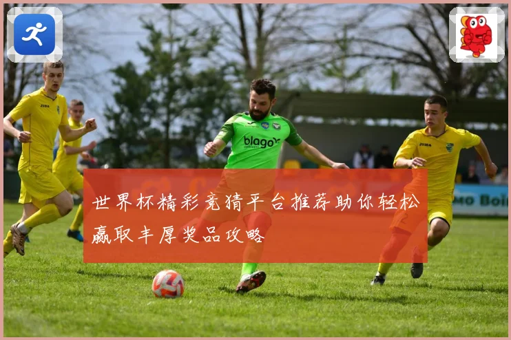 世界杯精彩竞猜平台推荐助你轻松赢取丰厚奖品攻略