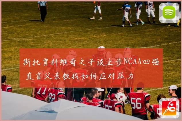 斯托贾科维奇之子谈止步NCAA四强 直言父亲教我如何应对压力