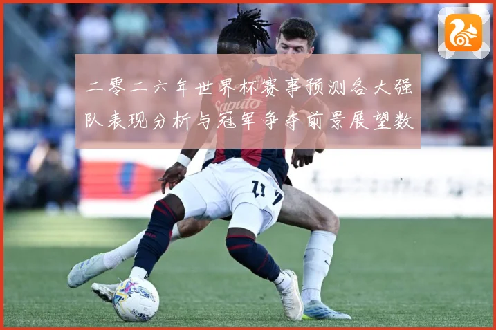 二零二六年世界杯赛事预测各大强队表现分析与冠军争夺前景展望数据研判