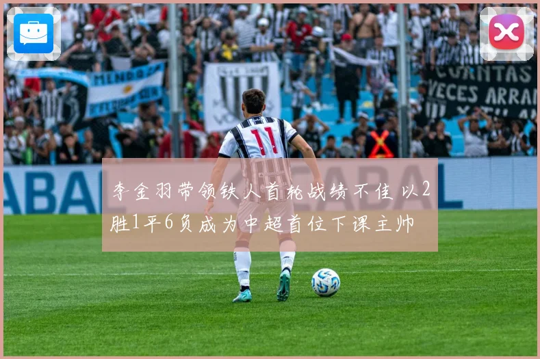 李金羽带领铁人首轮战绩不佳 以2胜1平6负成为中超首位下课主帅