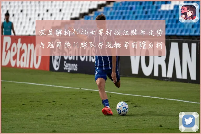 深度解析2026世界杯投注赔率走势与冠军热门球队夺冠概率前瞻分析