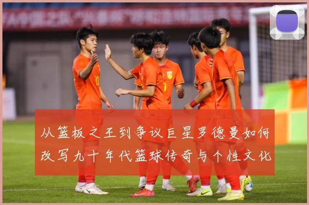 从篮板之王到争议巨星罗德曼如何改写九十年代篮球传奇与个性文化赛场复盘