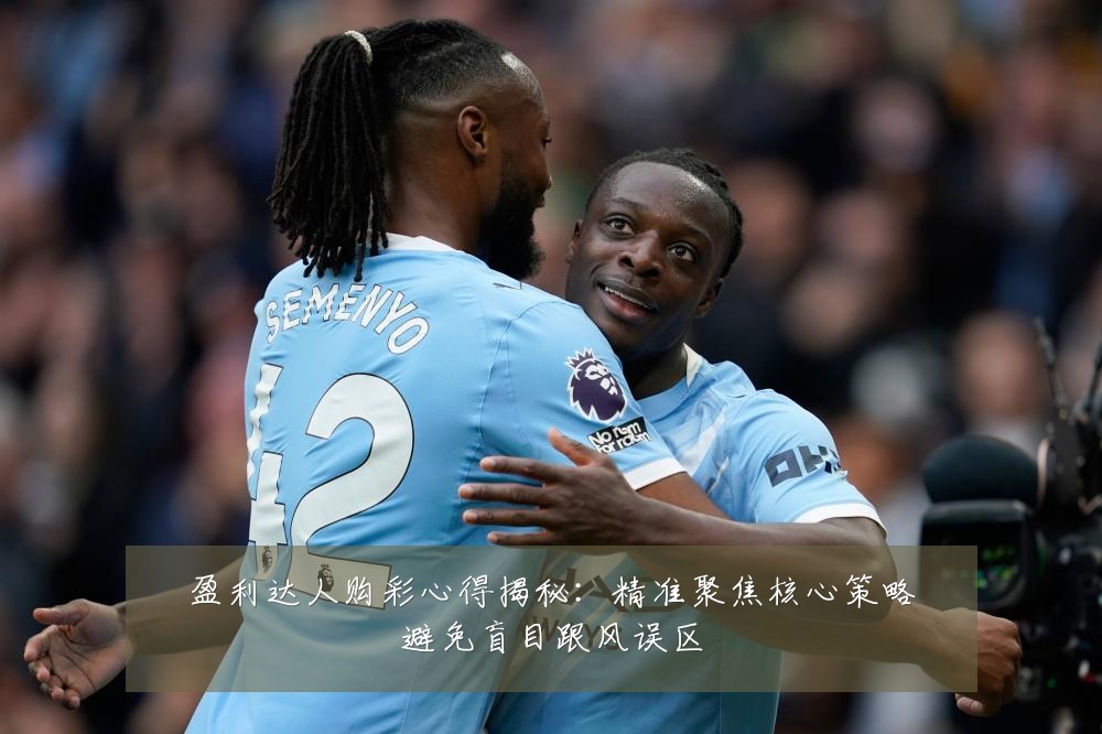 盈利达人购彩心得揭秘:精准聚焦核心策略避免盲目跟风误区