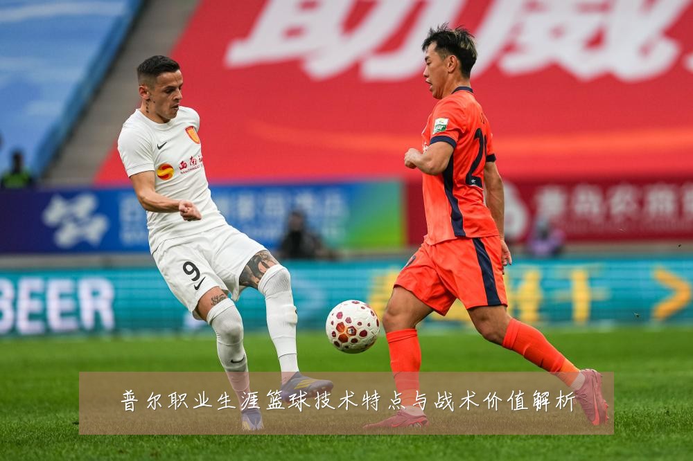 普尔职业生涯篮球技术特点与战术价值解析