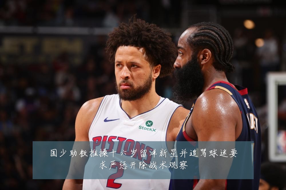 国少助教推搡十六岁留洋新星并追骂球迷要求严惩开除战术观察