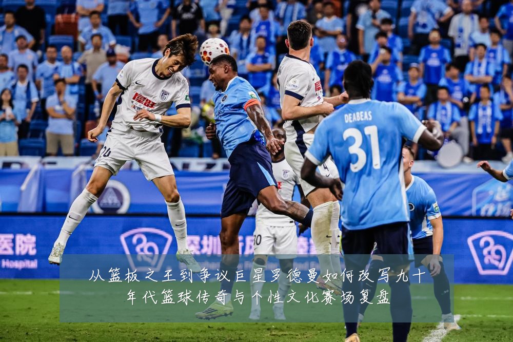 从篮板之王到争议巨星罗德曼如何改写九十年代篮球传奇与个性文化赛场复盘