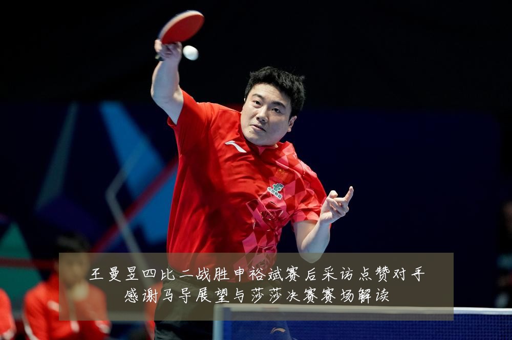 王曼昱四比二战胜申裕斌赛后采访点赞对手感谢马导展望与莎莎决赛赛场解读